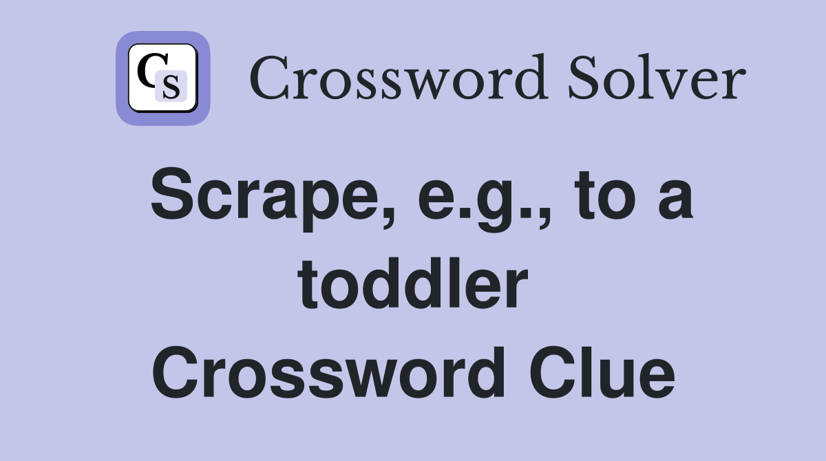Scrape e g to a toddler Crossword Clue Answers Crossword Solver